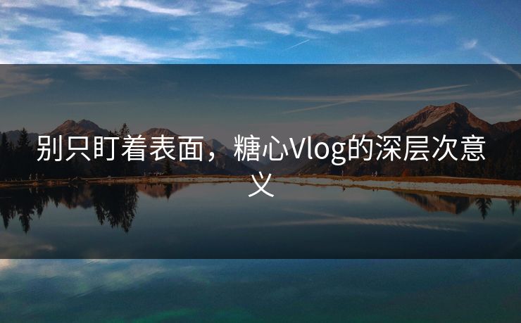别只盯着表面，糖心Vlog的深层次意义