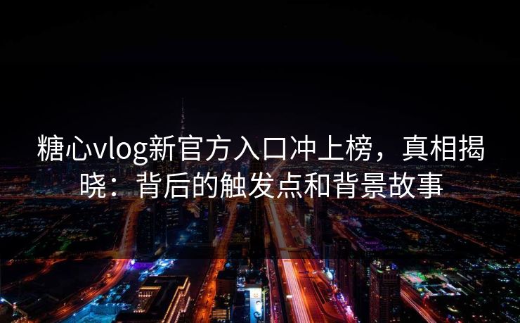 糖心vlog新官方入口冲上榜，真相揭晓：背后的触发点和背景故事