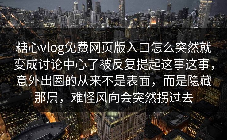 糖心vlog免费网页版入口怎么突然就变成讨论中心了被反复提起这事这事，意外出圈的从来不是表面，而是隐藏那层，难怪风向会突然拐过去
