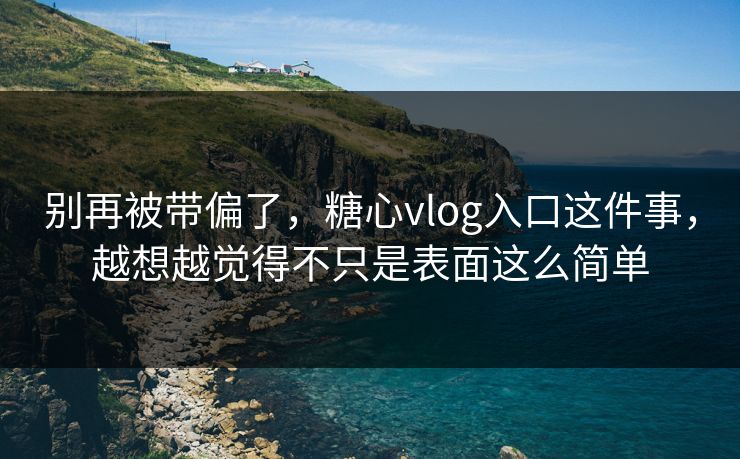 别再被带偏了，糖心vlog入口这件事，越想越觉得不只是表面这么简单