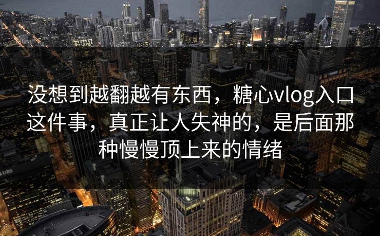 没想到越翻越有东西，糖心vlog入口这件事，真正让人失神的，是后面那种慢慢顶上来的情绪