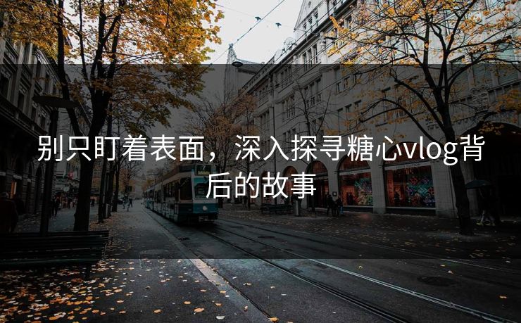 别只盯着表面，深入探寻糖心vlog背后的故事