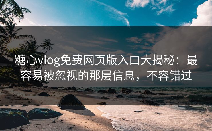 糖心vlog免费网页版入口大揭秘：最容易被忽视的那层信息，不容错过