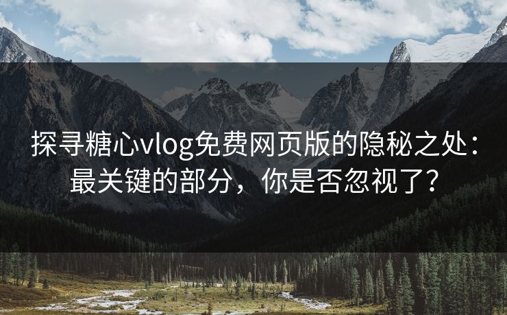 探寻糖心vlog免费网页版的隐秘之处：最关键的部分，你是否忽视了？