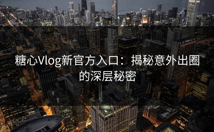 糖心Vlog新官方入口：揭秘意外出圈的深层秘密