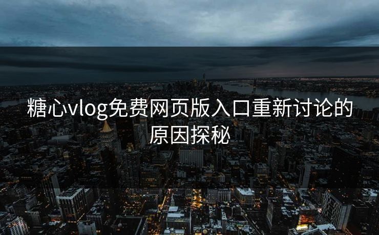 糖心vlog免费网页版入口重新讨论的原因探秘