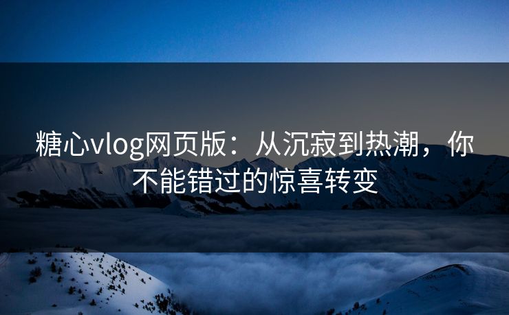 糖心vlog网页版：从沉寂到热潮，你不能错过的惊喜转变