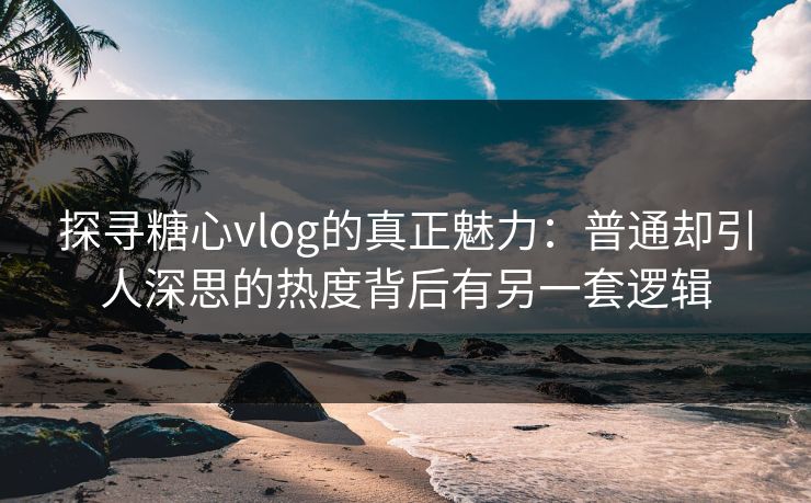 探寻糖心vlog的真正魅力：普通却引人深思的热度背后有另一套逻辑