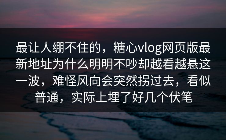 最让人绷不住的，糖心vlog网页版最新地址为什么明明不吵却越看越悬这一波，难怪风向会突然拐过去，看似普通，实际上埋了好几个伏笔