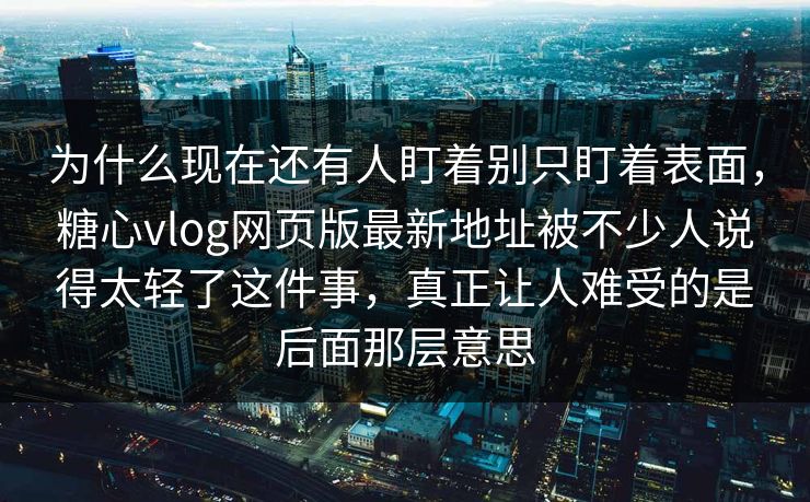 为什么现在还有人盯着别只盯着表面，糖心vlog网页版最新地址被不少人说得太轻了这件事，真正让人难受的是后面那层意思