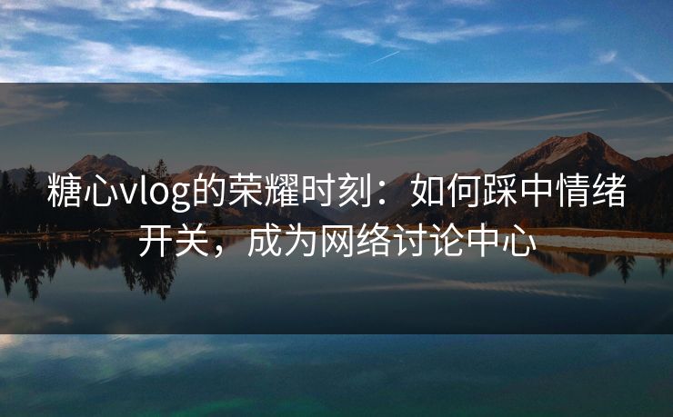 糖心vlog的荣耀时刻：如何踩中情绪开关，成为网络讨论中心