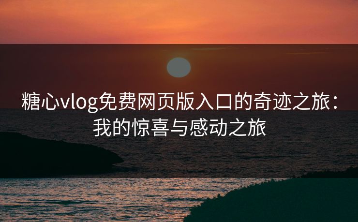 糖心vlog免费网页版入口的奇迹之旅：我的惊喜与感动之旅