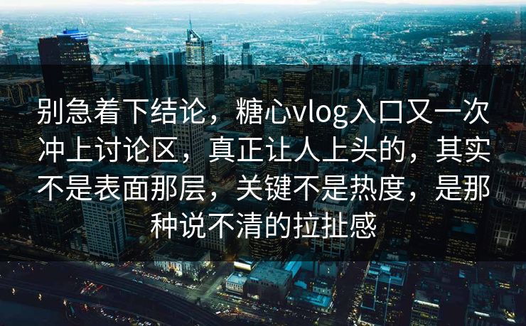 别急着下结论，糖心vlog入口又一次冲上讨论区，真正让人上头的，其实不是表面那层，关键不是热度，是那种说不清的拉扯感