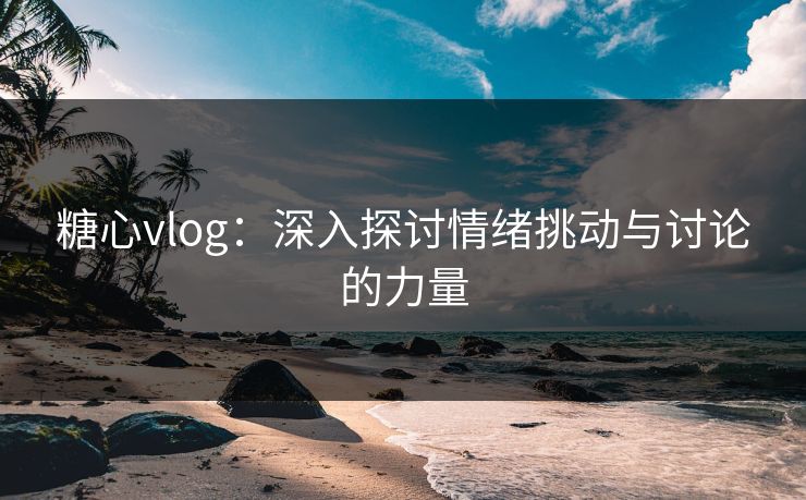 糖心vlog：深入探讨情绪挑动与讨论的力量