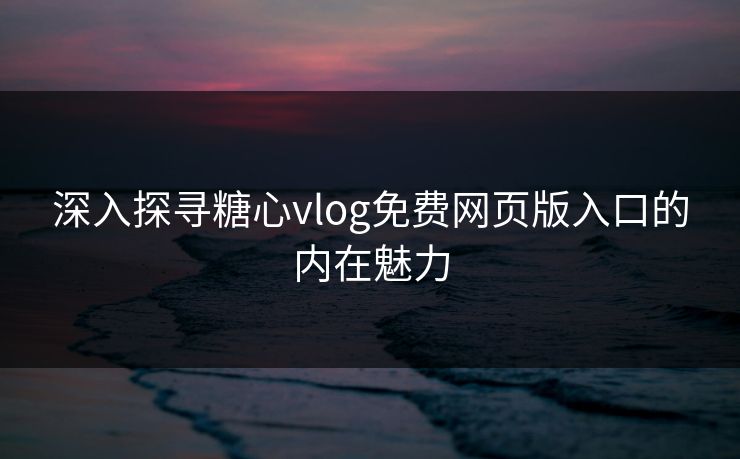 深入探寻糖心vlog免费网页版入口的内在魅力