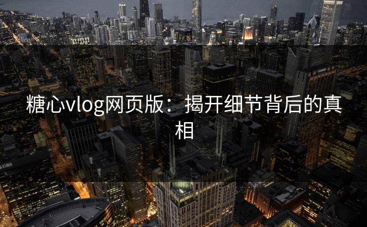 糖心vlog网页版：揭开细节背后的真相