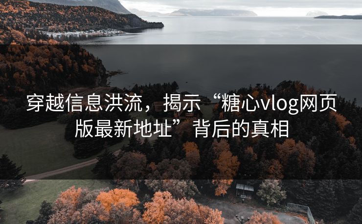穿越信息洪流，揭示“糖心vlog网页版最新地址”背后的真相