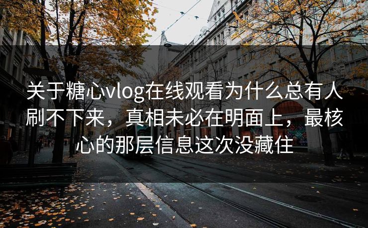 关于糖心vlog在线观看为什么总有人刷不下来，真相未必在明面上，最核心的那层信息这次没藏住