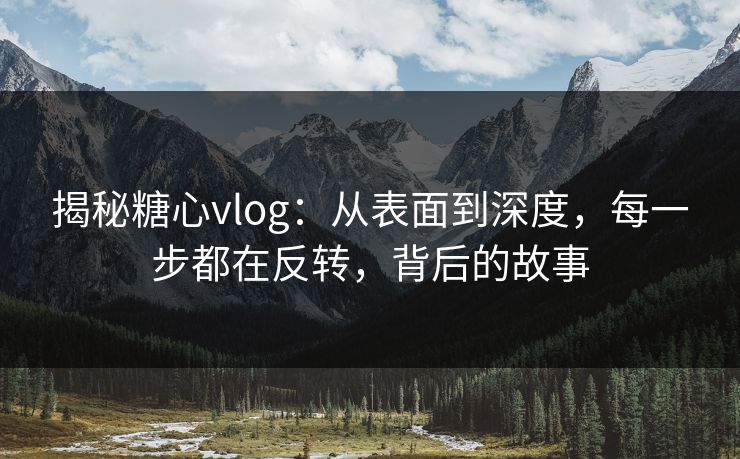 揭秘糖心vlog：从表面到深度，每一步都在反转，背后的故事