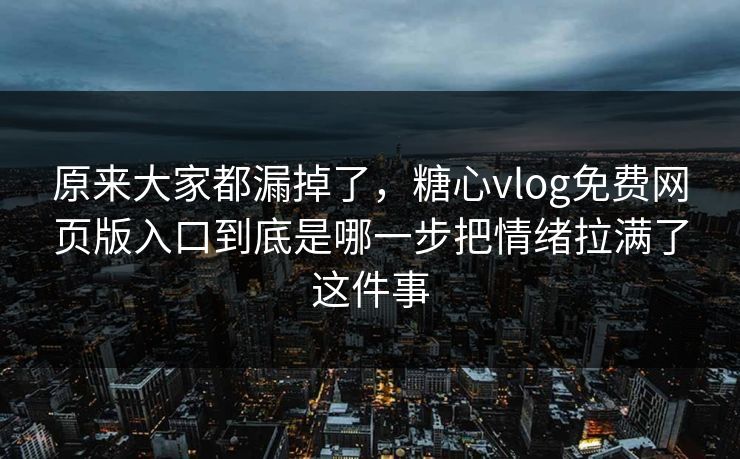 原来大家都漏掉了，糖心vlog免费网页版入口到底是哪一步把情绪拉满了这件事