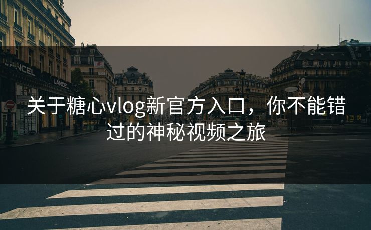 关于糖心vlog新官方入口，你不能错过的神秘视频之旅