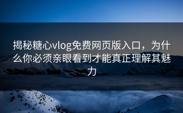 揭秘糖心vlog免费网页版入口，为什么你必须亲眼看到才能真正理解其魅力