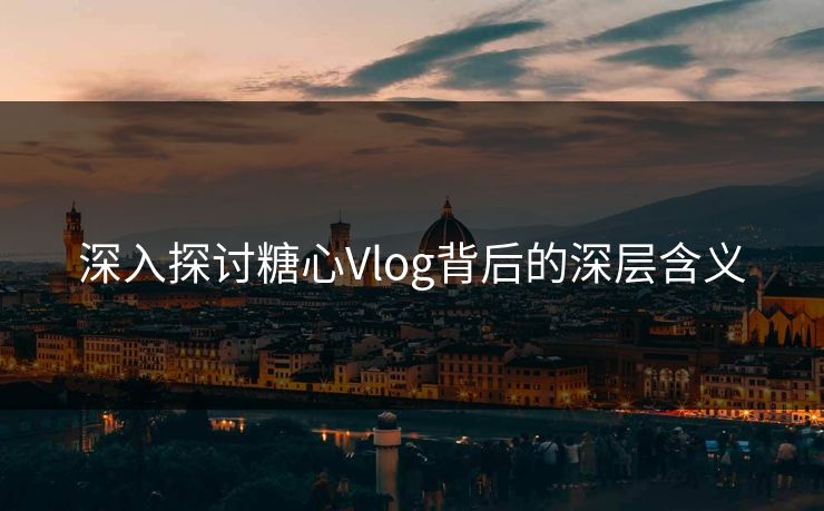 深入探讨糖心Vlog背后的深层含义