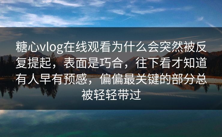 糖心vlog在线观看为什么会突然被反复提起，表面是巧合，往下看才知道有人早有预感，偏偏最关键的部分总被轻轻带过