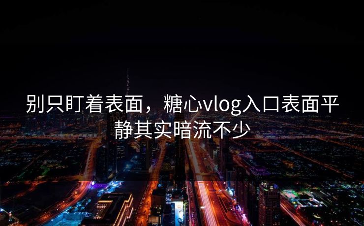 别只盯着表面，糖心vlog入口表面平静其实暗流不少