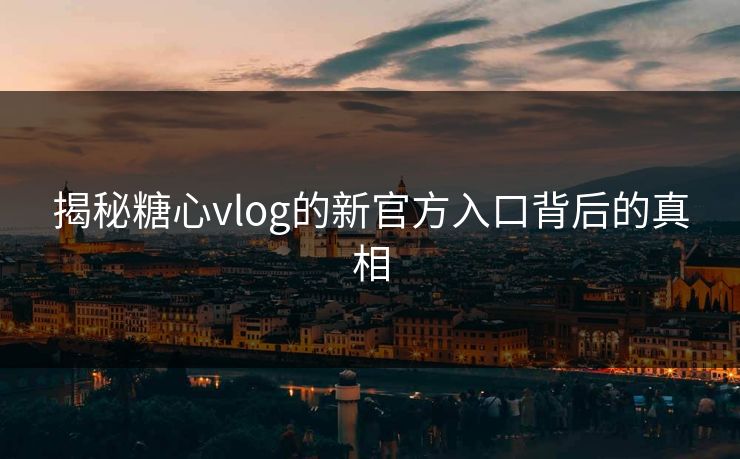 揭秘糖心vlog的新官方入口背后的真相