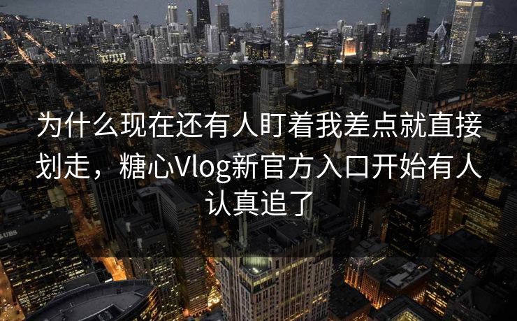 为什么现在还有人盯着我差点就直接划走，糖心Vlog新官方入口开始有人认真追了