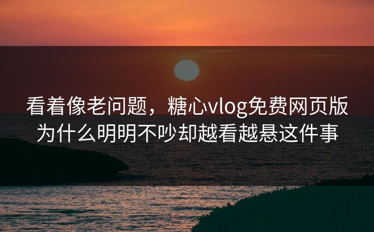 看着像老问题，糖心vlog免费网页版为什么明明不吵却越看越悬这件事