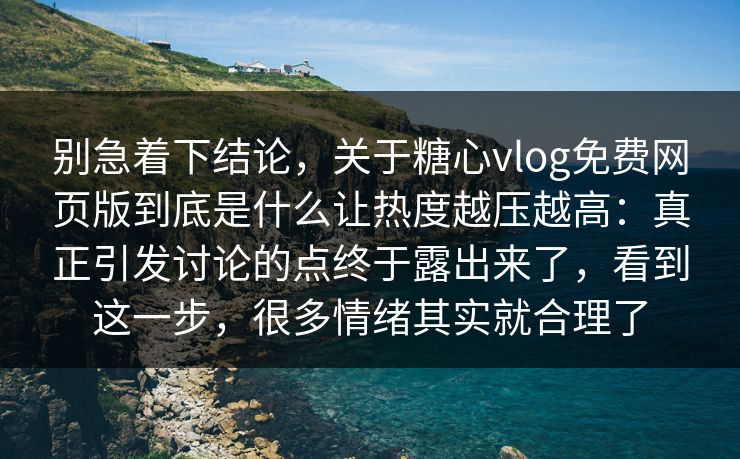 别急着下结论，关于糖心vlog免费网页版到底是什么让热度越压越高：真正引发讨论的点终于露出来了，看到这一步，很多情绪其实就合理了