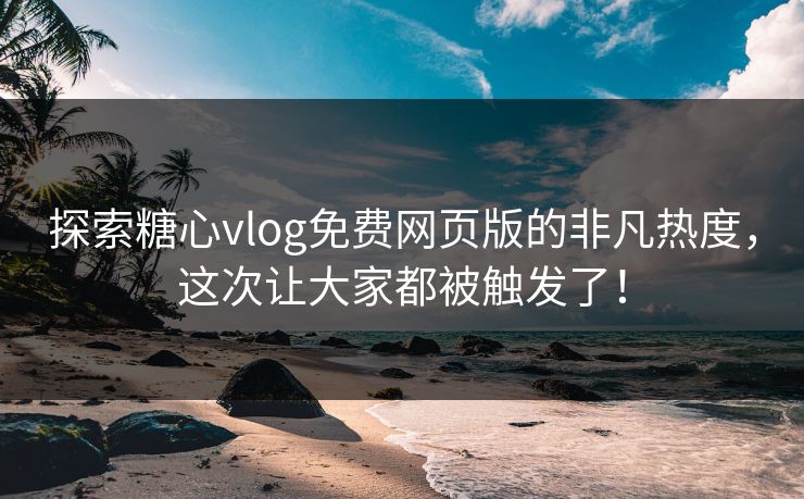 探索糖心vlog免费网页版的非凡热度，这次让大家都被触发了！