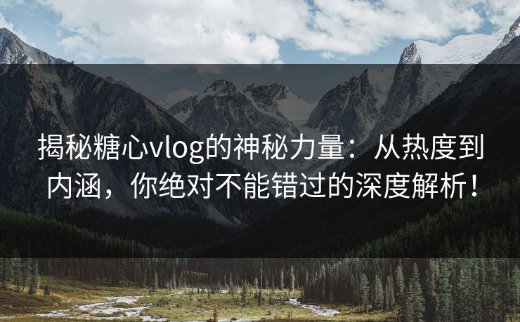 揭秘糖心vlog的神秘力量：从热度到内涵，你绝对不能错过的深度解析！