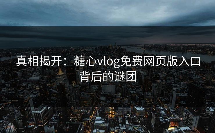 真相揭开：糖心vlog免费网页版入口背后的谜团