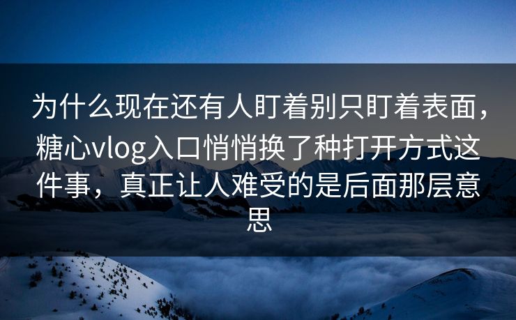 为什么现在还有人盯着别只盯着表面，糖心vlog入口悄悄换了种打开方式这件事，真正让人难受的是后面那层意思