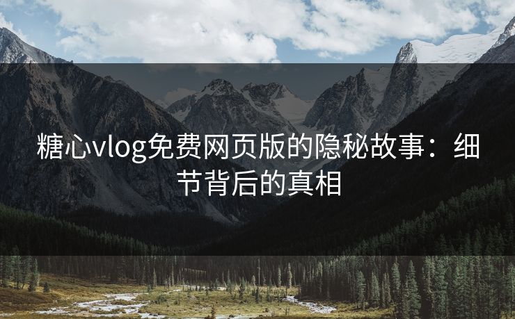 糖心vlog免费网页版的隐秘故事：细节背后的真相