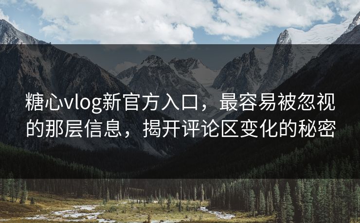 糖心vlog新官方入口，最容易被忽视的那层信息，揭开评论区变化的秘密