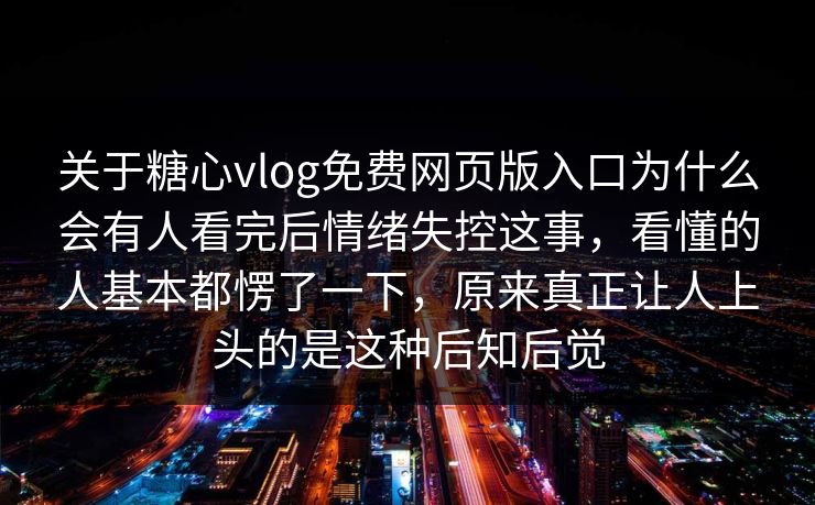 关于糖心vlog免费网页版入口为什么会有人看完后情绪失控这事，看懂的人基本都愣了一下，原来真正让人上头的是这种后知后觉
