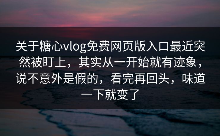 关于糖心vlog免费网页版入口最近突然被盯上，其实从一开始就有迹象，说不意外是假的，看完再回头，味道一下就变了