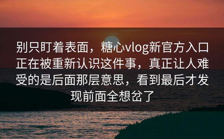 别只盯着表面，糖心vlog新官方入口正在被重新认识这件事，真正让人难受的是后面那层意思，看到最后才发现前面全想岔了