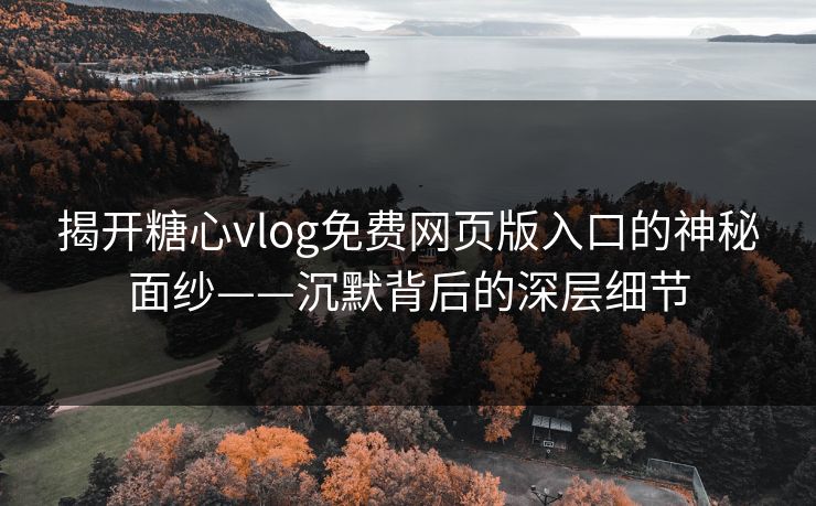 揭开糖心vlog免费网页版入口的神秘面纱——沉默背后的深层细节