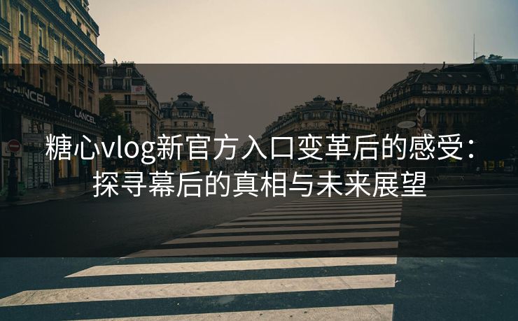 糖心vlog新官方入口变革后的感受：探寻幕后的真相与未来展望