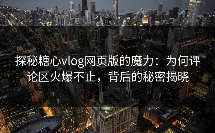 探秘糖心vlog网页版的魔力：为何评论区火爆不止，背后的秘密揭晓