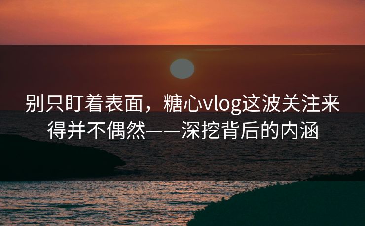 别只盯着表面，糖心vlog这波关注来得并不偶然——深挖背后的内涵