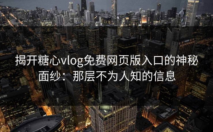 揭开糖心vlog免费网页版入口的神秘面纱：那层不为人知的信息