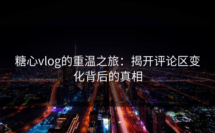 糖心vlog的重温之旅：揭开评论区变化背后的真相