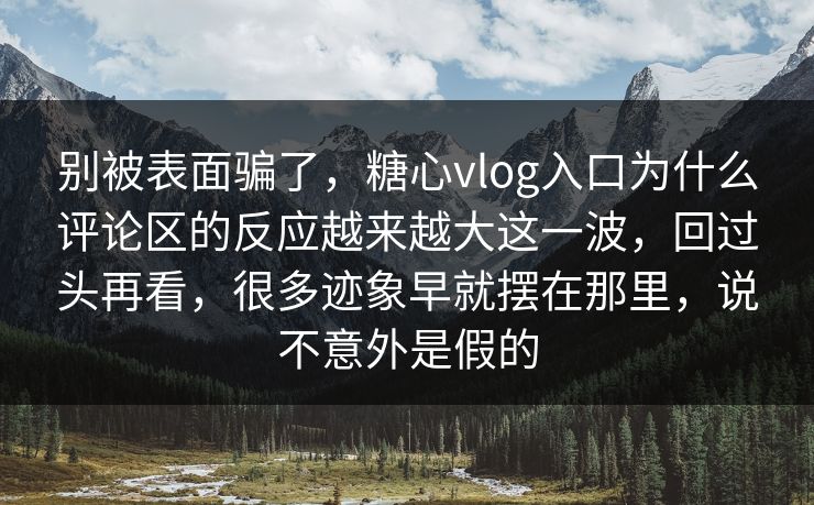 别被表面骗了，糖心vlog入口为什么评论区的反应越来越大这一波，回过头再看，很多迹象早就摆在那里，说不意外是假的