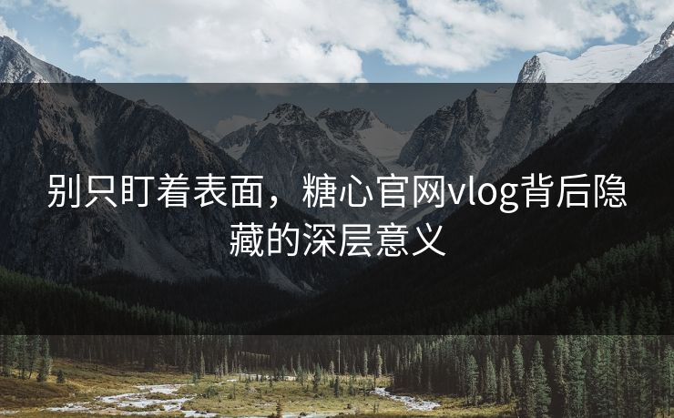别只盯着表面，糖心官网vlog背后隐藏的深层意义